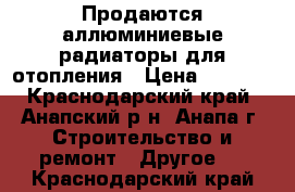 Продаются аллюминиевые радиаторы для отопления › Цена ­ 2 000 - Краснодарский край, Анапский р-н, Анапа г. Строительство и ремонт » Другое   . Краснодарский край